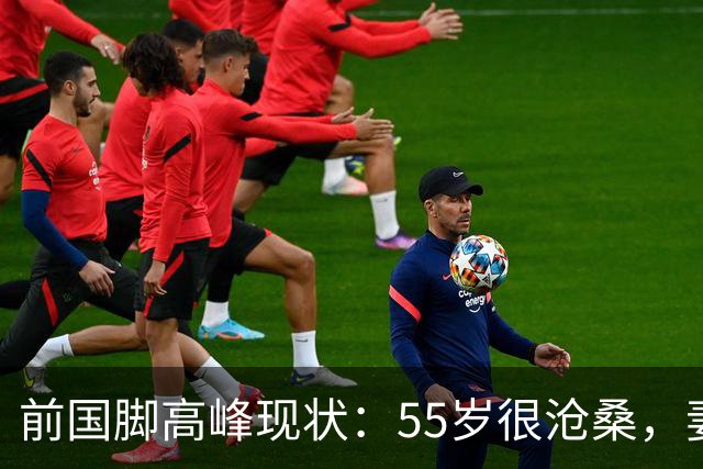 前国脚高峰现状：55岁很沧桑，妻子也是运动员，儿子和继父更亲近