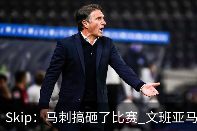 Skip：马刺搞砸了比赛 文班亚马就像詹姆斯一样没有关键基因